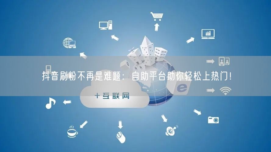 抖音刷粉不再是难题：自助平台助你轻松上热门！