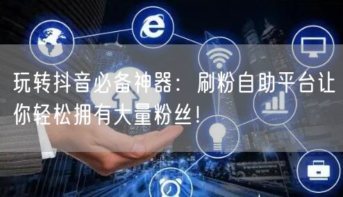 玩转抖音必备神器：刷粉自助平台让你轻松拥有大量粉丝！
