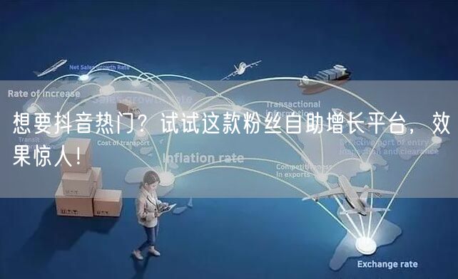 想要抖音热门？试试这款粉丝自助增长平台，效果惊人！