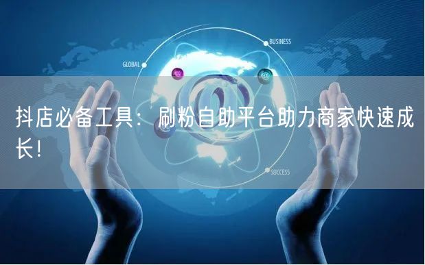抖店必备工具：刷粉自助平台助力商家快速成长！