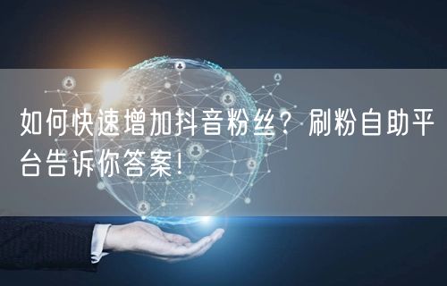 如何快速增加抖音粉丝？刷粉自助平台告诉你答案！