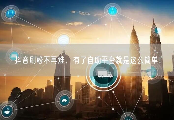 抖音刷粉不再难，有了自助平台就是这么简单！