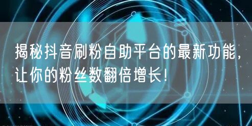 揭秘抖音刷粉自助平台的最新功能，让你的粉丝数翻倍增长！