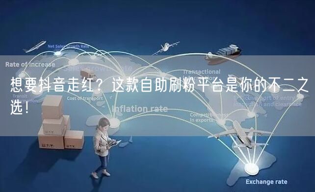 想要抖音走红？这款自助刷粉平台是你的不二之选！
