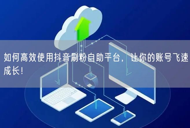 如何高效使用抖音刷粉自助平台，让你的账号飞速成长！