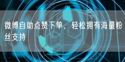 微博自助点赞下单，轻松拥有海量粉丝支持