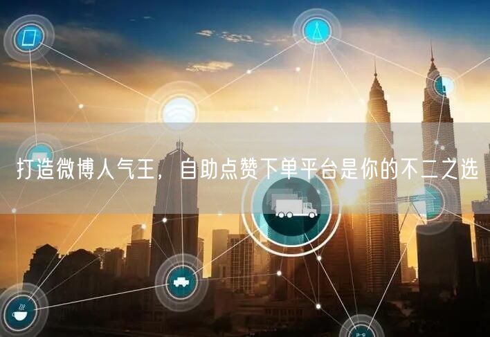 打造微博人气王，自助点赞下单平台是你的不二之选