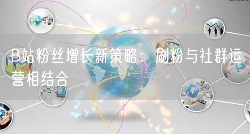 B站粉丝增长新策略：刷粉与社群运营相结合