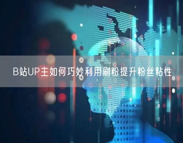 B站UP主如何巧妙利用刷粉提升粉丝粘性