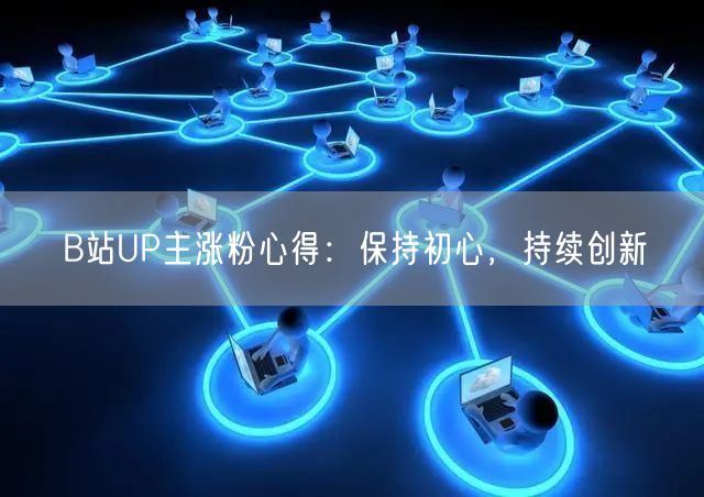 B站UP主涨粉心得：保持初心，持续创新